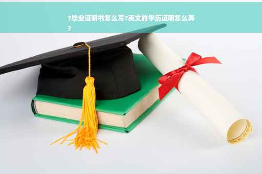 ?毕业证明书怎么写?英文的学历证明怎么弄
?