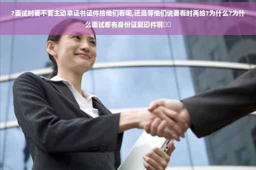 ?面试时要不要主动拿证书证件给他们看呢,还是等他们说要看时再给?为什么?为什么面试都有身份证复印件啊⚡️