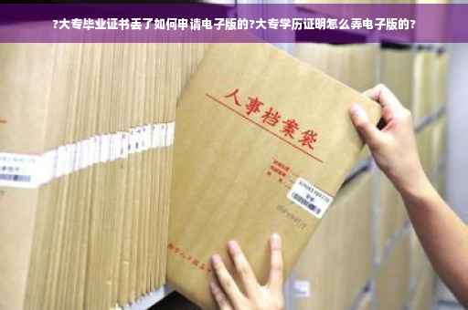 ?大专毕业证书丢了如何申请电子版的?大专学历证明怎么弄电子版的?
