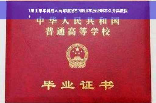 ?唐山市本科成人高考哪报名?唐山学历证明怎么开具流程
?