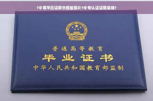 ?中等学历证明书模板图片?中专认证证明是啥?