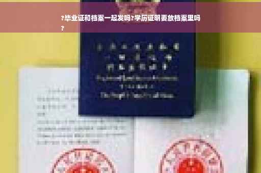 ?毕业证和档案一起发吗?学历证明要放档案里吗
?