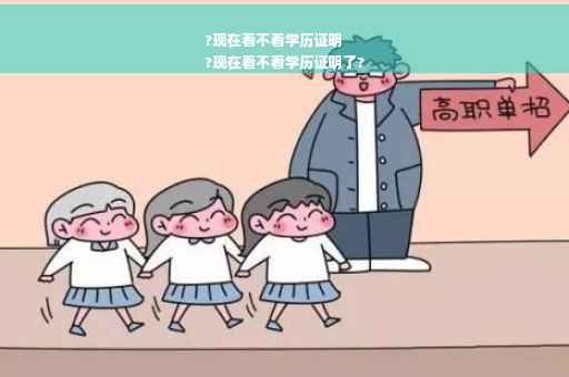 ?现在看不看学历证明
?现在看不看学历证明了?
