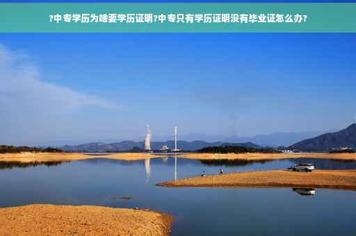 ?中专学历为啥要学历证明?中专只有学历证明没有毕业证怎么办?