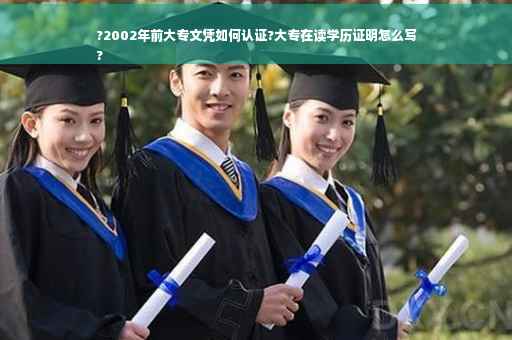 ?2002年前大专文凭如何认证?大专在读学历证明怎么写
?