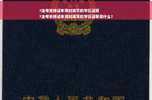 ?法考资格证申领时填写的学历证明
?法考资格证申领时填写的学历证明是什么?