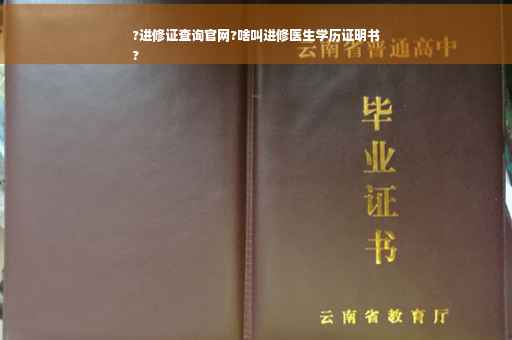 ?进修证查询官网?啥叫进修医生学历证明书
?