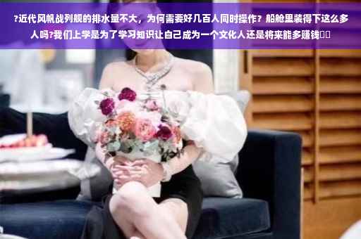 ?近代风帆战列舰的排水量不大，为何需要好几百人同时操作？船舱里装得下这么多人吗?我们上学是为了学习知识让自己成为一个文化人还是将来能多赚钱⚡️