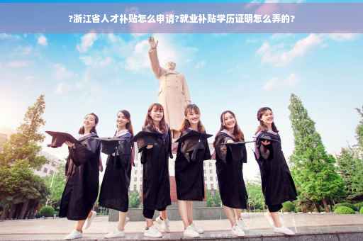 ?浙江省人才补贴怎么申请?就业补贴学历证明怎么弄的?