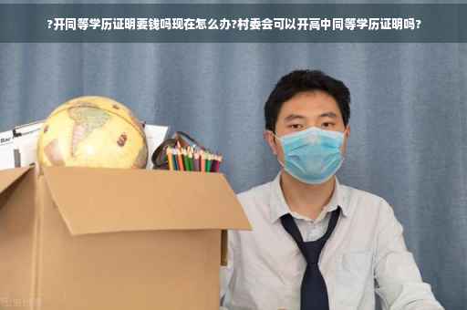 ?开同等学历证明要钱吗现在怎么办?村委会可以开高中同等学历证明吗?