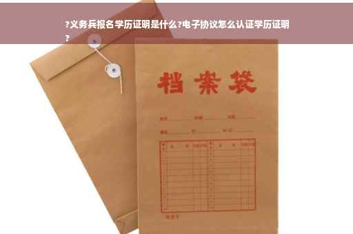 ?义务兵报名学历证明是什么?电子协议怎么认证学历证明
?