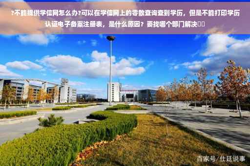 ?不能提供学信网怎么办?可以在学信网上的零散查询查到学历，但是不能打印学历认证电子备案注册表，是什么原因？要找哪个部门解决⚡️