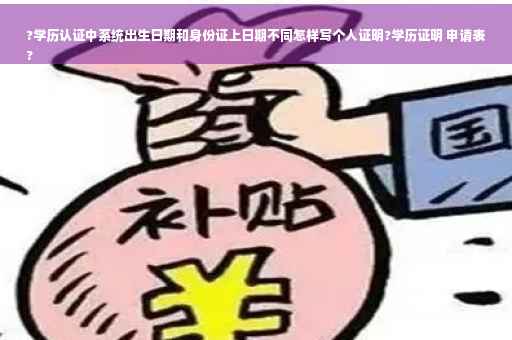 ?学历认证中系统出生日期和身份证上日期不同怎样写个人证明?学历证明 申请表
?