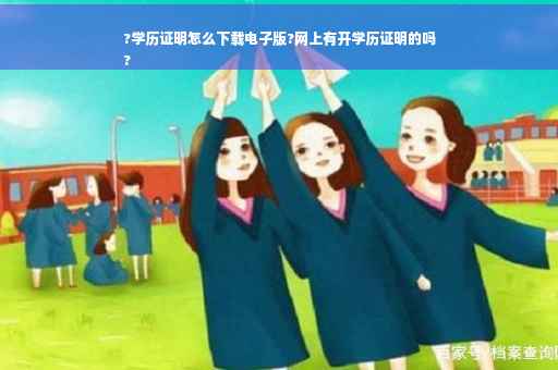 ?学历证明怎么下载电子版?网上有开学历证明的吗
?
