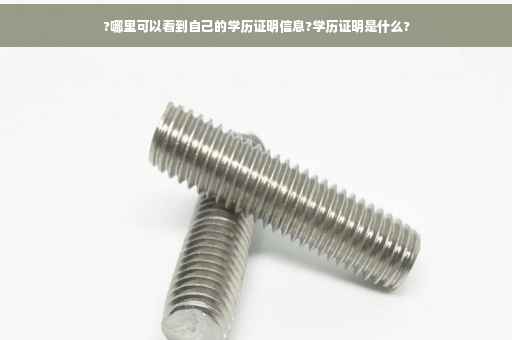 ?哪里可以看到自己的学历证明信息?学历证明是什么?