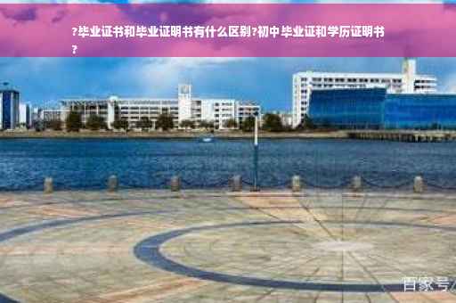?毕业证书和毕业证明书有什么区别?初中毕业证和学历证明书
?