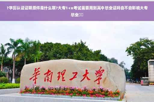 ?学历认证证明原件是什么啊?大专1+x考试需要用到高中毕业证吗会不会影响大专毕业⚡️