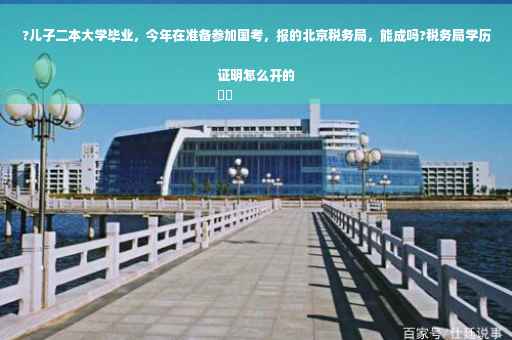 ?儿子二本大学毕业，今年在准备参加国考，报的北京税务局，能成吗?税务局学历证明怎么开的
⚡️