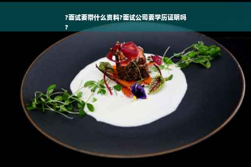 ?面试要带什么资料?面试公司要学历证明吗
?