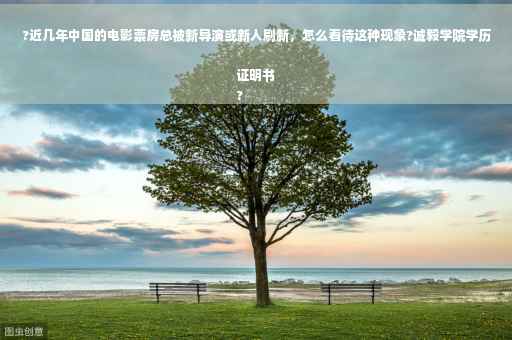?近几年中国的电影票房总被新导演或新人刷新，怎么看待这种现象?诚毅学院学历证明书
?