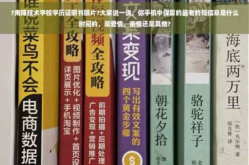 ?南翔技术学校学历证明书图片?大家说一说，你手机中保留的最老的短信息是什么时间的，是爱情，亲情还是其他?
