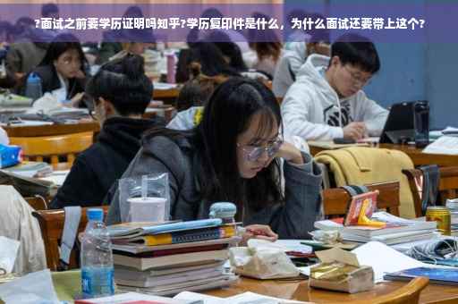 ?面试之前要学历证明吗知乎?学历复印件是什么，为什么面试还要带上这个?
