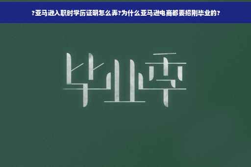 ?亚马逊入职时学历证明怎么弄?为什么亚马逊电商都要招刚毕业的?
