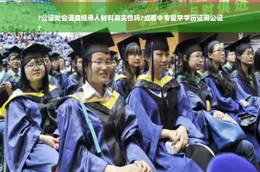 ?公证处会调查继承人材料真实性吗?成都中专留学学历证明公证
?