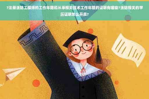 ?注册消防工程师的工作年限和从事相关技术工作年限的证明有哪些?消防相关的学历证明怎么开具? ?注册消防工程师的工作年限和从事相关技术工作年限的证明有哪些?消防相关的学历证明怎么开具?
