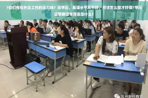 ?你们有在外企工作的压力吗？没学历，英语水平又不好，应该怎么做才好呢?学历证明翻译专用章是什么?