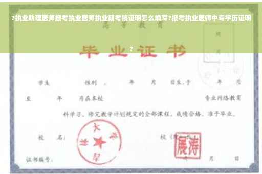 ?执业助理医师报考执业医师执业期考核证明怎么填写?报考执业医师中专学历证明
?