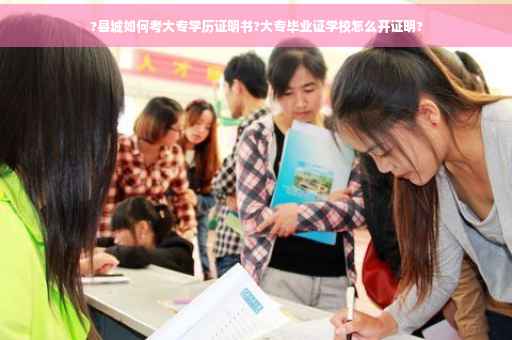 ?县城如何考大专学历证明书?大专毕业证学校怎么开证明?
