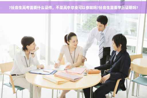 ?社会生高考需要什么证件，不是高中毕业可以参加吗?社会生需要学历证明吗?