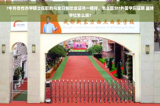 ?中外合作办学硕士在职的与全日制毕业证书一模样，怎么区分?外国学历证明 最终学位怎么填?