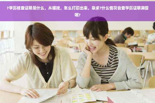 ?学历核查证明是什么，从哪找，怎么打印出来，急求?什么情况会查学历证明真假呢?