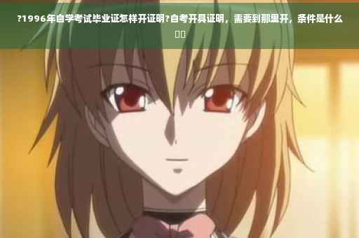 ?1996年自学考试毕业证怎样开证明?自考开具证明，需要到那里开，条件是什么⚡️