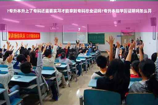 ?专升本升上了专科还需要实习才能拿到专科毕业证吗?专升本包学历证明吗怎么开
?