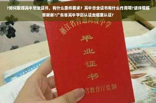 ?如何取得高中毕业证书，有什么条件要求？高中毕业证书有什么作用呢?请详细解答谢谢?广东省高中学历认证去哪里认证?
