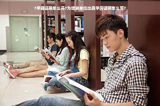 ?学籍证明怎么开?为培训单位出具学历证明怎么写?