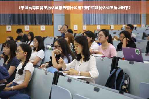 ?中国高等教育学历认证报告有什么用?初中生如何认证学历证明书?