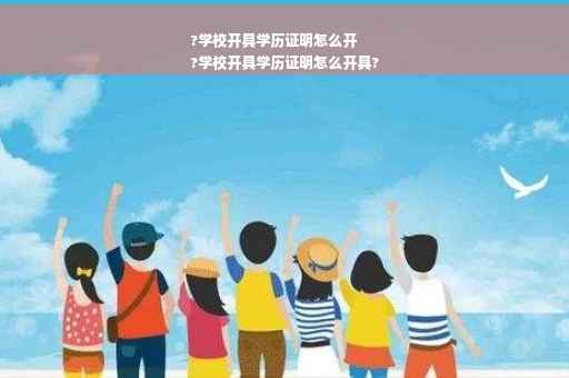 ?学校开具学历证明怎么开
?学校开具学历证明怎么开具?