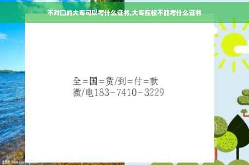 不对口的大专可以考什么证书,大专在校不能考什么证书