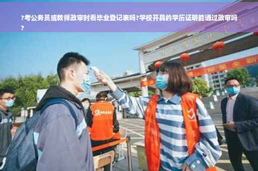 ?考公务员或教师政审时看毕业登记表吗?学校开具的学历证明能通过政审吗
?