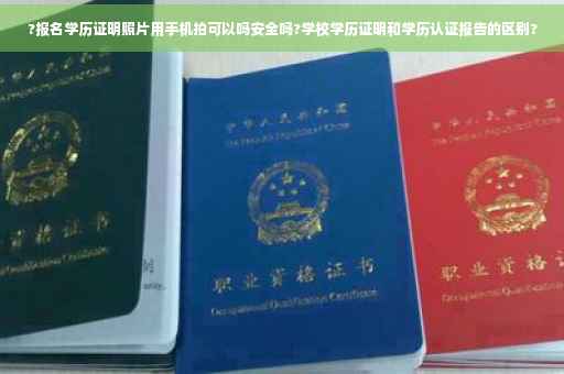 ?报名学历证明照片用手机拍可以吗安全吗?学校学历证明和学历认证报告的区别?