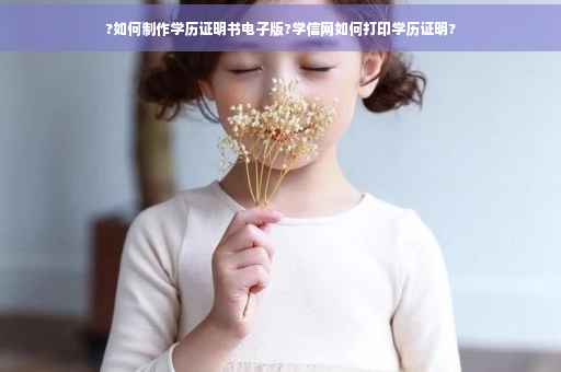 ?如何制作学历证明书电子版?学信网如何打印学历证明?