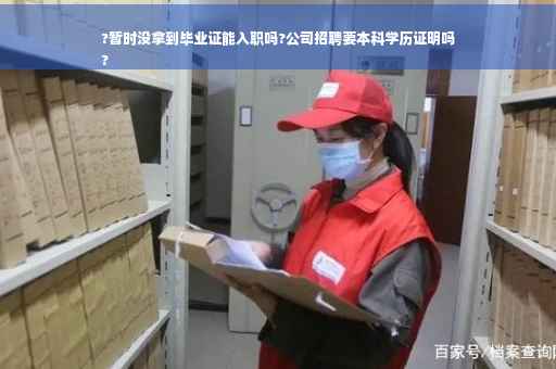 ?暂时没拿到毕业证能入职吗?公司招聘要本科学历证明吗
?