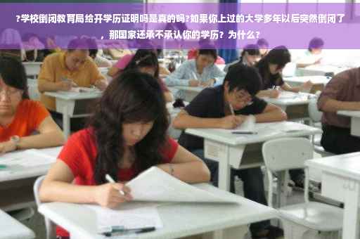 ?学校倒闭教育局给开学历证明吗是真的吗?如果你上过的大学多年以后突然倒闭了，那国家还承不承认你的学历？为什么?