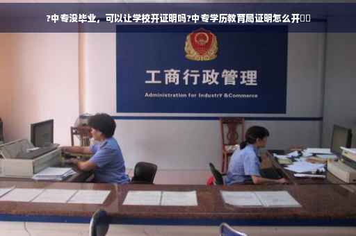 ?中专没毕业，可以让学校开证明吗?中专学历教育局证明怎么开⚡️