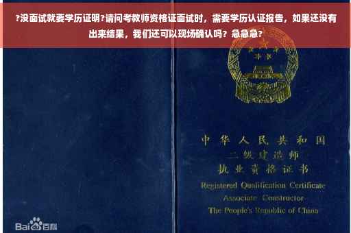 ?没面试就要学历证明?请问考教师资格证面试时，需要学历认证报告，如果还没有出来结果，我们还可以现场确认吗？急急急?