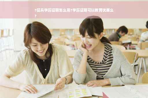 ?征兵学历证明怎么用?学历证明可以教育优惠么
?